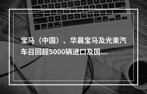 宝马（中国）、华晨宝马及光束汽车召回超5000辆进口及国产汽车