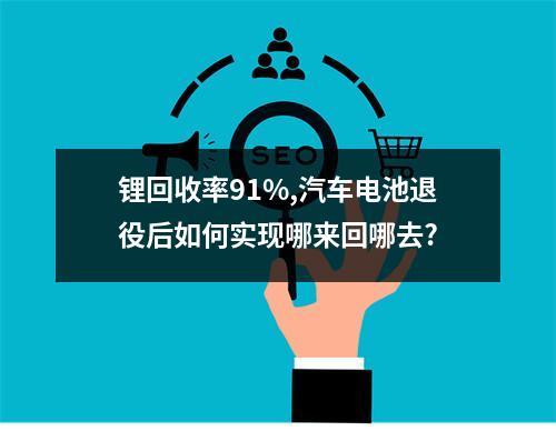 锂回收率91%,汽车电池退役后如何实现哪来回哪去?