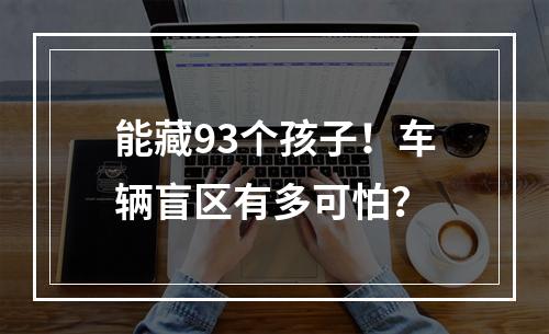 能藏93个孩子！车辆盲区有多可怕？