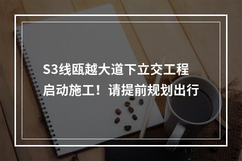 S3线瓯越大道下立交工程启动施工！请提前规划出行