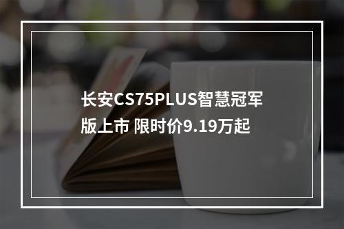 长安CS75PLUS智慧冠军版上市 限时价9.19万起