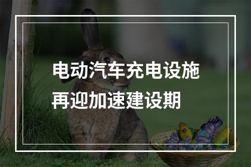 电动汽车充电设施再迎加速建设期