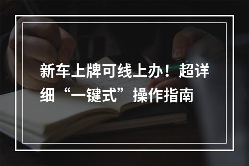 新车上牌可线上办！超详细“一键式”操作指南