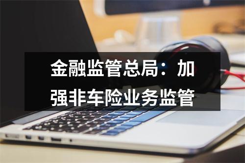 金融监管总局：加强非车险业务监管