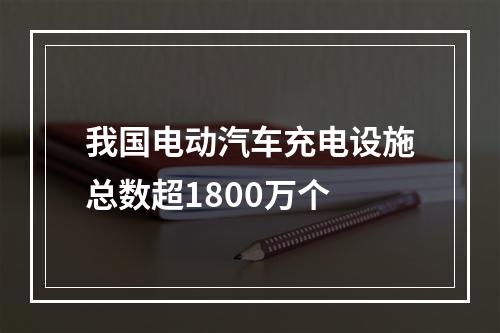 我国电动汽车充电设施总数超1800万个