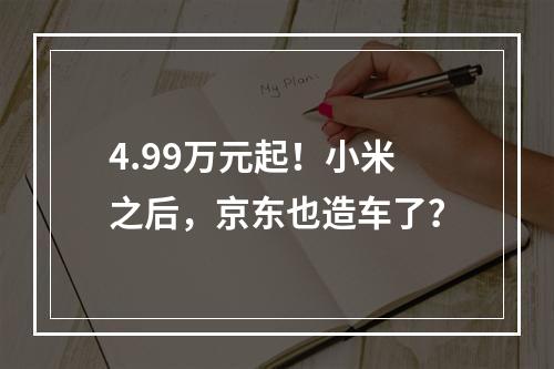 4.99万元起！小米之后，京东也造车了？