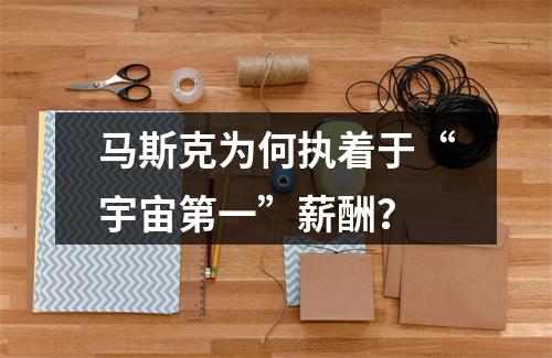 马斯克为何执着于“宇宙第一”薪酬？