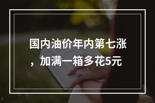国内油价年内第七涨，加满一箱多花5元
