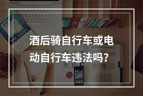 酒后骑自行车或电动自行车违法吗？