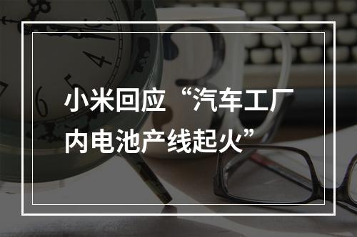 小米回应“汽车工厂内电池产线起火”
