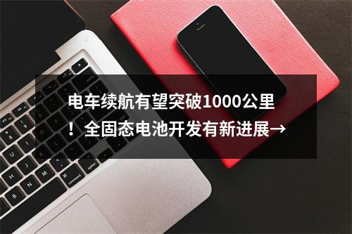 电车续航有望突破1000公里！全固态电池开发有新进展→