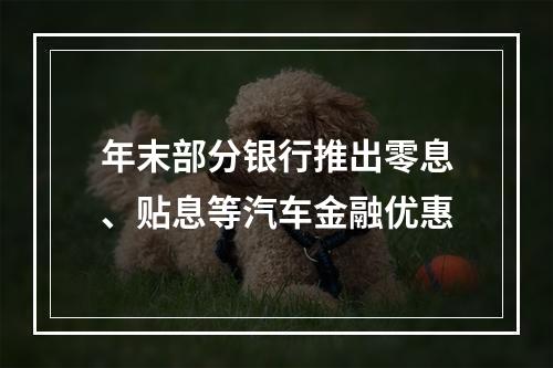 年末部分银行推出零息、贴息等汽车金融优惠
