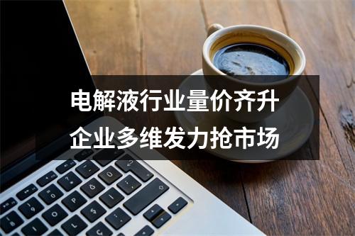 电解液行业量价齐升 企业多维发力抢市场
