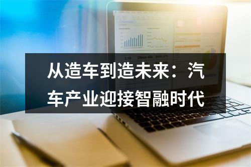 从造车到造未来：汽车产业迎接智融时代