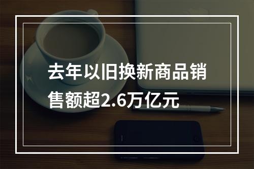 去年以旧换新商品销售额超2.6万亿元