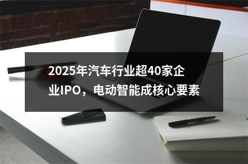 2025年汽车行业超40家企业IPO，电动智能成核心要素