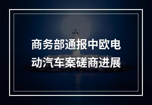商务部通报中欧电动汽车案磋商进展