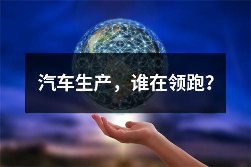 汽车生产，谁在领跑？