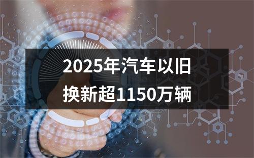 2025年汽车以旧换新超1150万辆