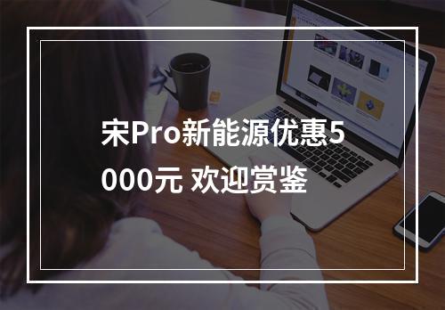 宋Pro新能源优惠5000元 欢迎赏鉴