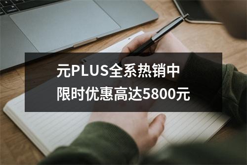 元PLUS全系热销中 限时优惠高达5800元