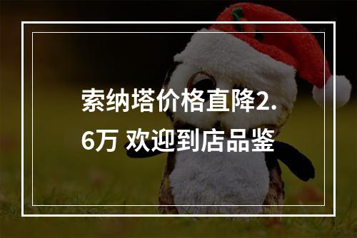索纳塔价格直降2.6万 欢迎到店品鉴