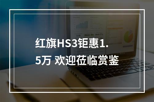 红旗HS3钜惠1.5万 欢迎莅临赏鉴