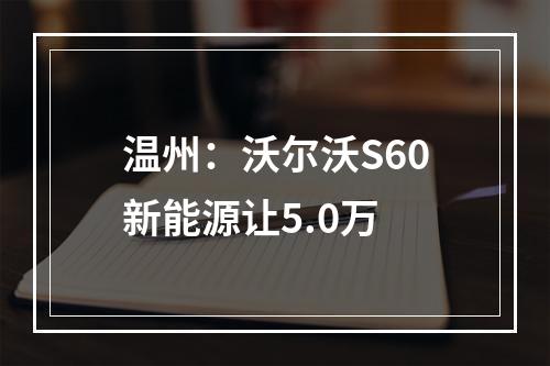温州：沃尔沃S60新能源让5.0万