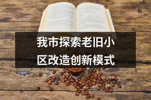 我市探索老旧小区改造创新模式