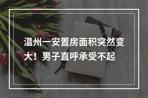 温州一安置房面积突然变大！男子直呼承受不起