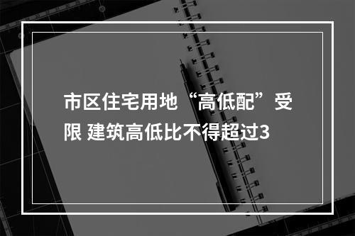 市区住宅用地“高低配”受限 建筑高低比不得超过3