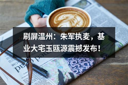 刷屏温州：朱军执麦，基业大宅玉瓯源震撼发布！