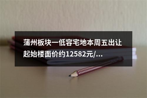 蒲州板块一低容宅地本周五出让 起始楼面价约12582元/㎡