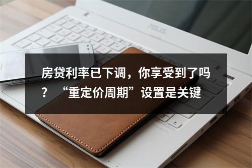 房贷利率已下调，你享受到了吗？ “重定价周期”设置是关键