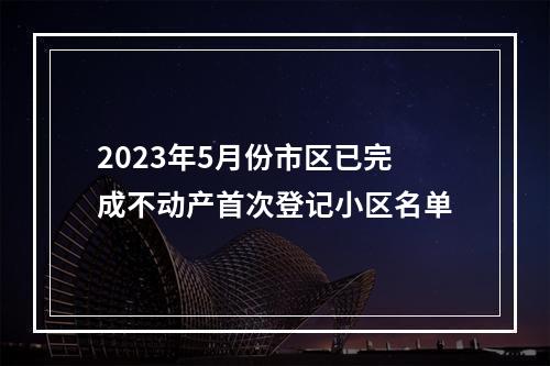 2023年5月份市区已完成不动产首次登记小区名单