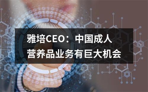 雅培CEO：中国成人营养品业务有巨大机会