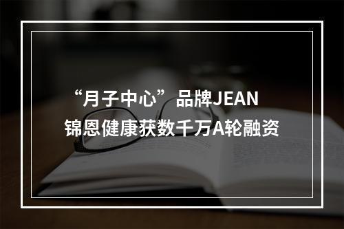 “月子中心”品牌JEAN锦恩健康获数千万A轮融资