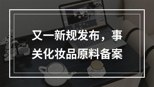 又一新规发布，事关化妆品原料备案