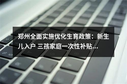 郑州全面实施优化生育政策：新生儿入户 三孩家庭一次性补贴1.5万