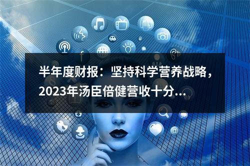 半年度财报：坚持科学营养战略，2023年汤臣倍健营收十分可观