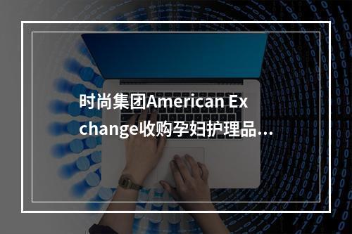 时尚集团American Exchange收购孕妇护理品牌