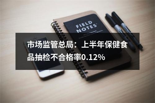 市场监管总局：上半年保健食品抽检不合格率0.12%
