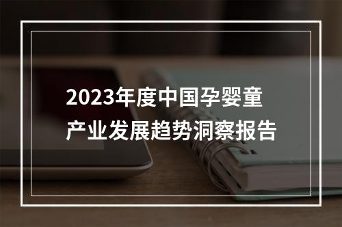 2023年度中国孕婴童产业发展趋势洞察报告