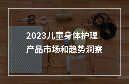 2023儿童身体护理产品市场和趋势洞察