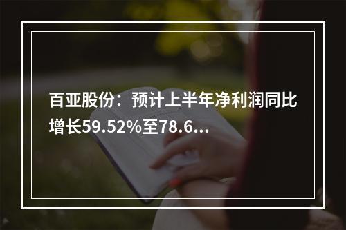 百亚股份：预计上半年净利润同比增长59.52%至78.66%