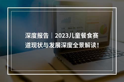 深度报告｜2023儿童餐食赛道现状与发展深度全景解读！