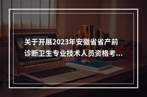 关于开展2023年安徽省省产前诊断卫生专业技术人员资格考试工作的通知