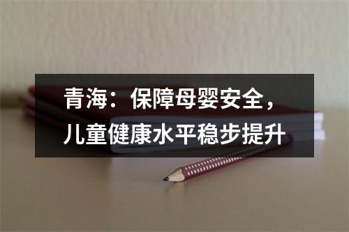青海：保障母婴安全，儿童健康水平稳步提升