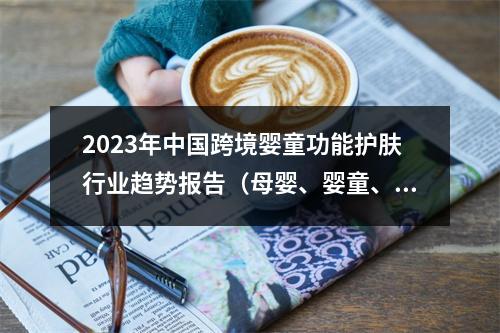 2023年中国跨境婴童功能护肤行业趋势报告（母婴、婴童、护肤）