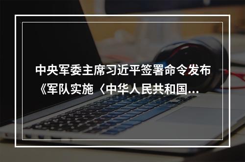 中央军委主席习近平签署命令发布《军队实施〈中华人民共和国人口与计划生育法〉办法》